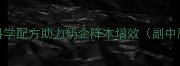 图片 主河南奶牛饲料价格优惠季：科学配方助力奶企降本增效（副中原地区优质蛋白饲料供应指南）