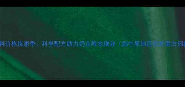 图片 主河南奶牛饲料价格优惠季：科学配方助力奶企降本增效（副中原地区优质蛋白饲料供应指南）1