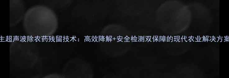 图片 主超声波除农药残留技术：高效降解+安全检测双保障的现代农业解决方案