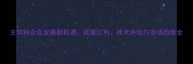 图片 主饲料企业发展新机遇：政策红利、技术升级与市场趋势全