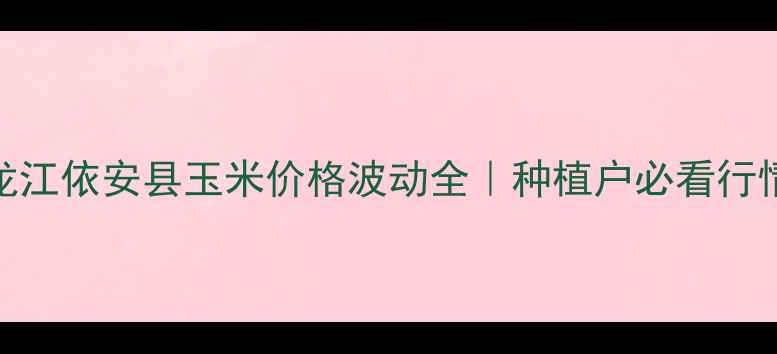 图片 主黑龙江依安县玉米价格波动全｜种植户必看行情指南