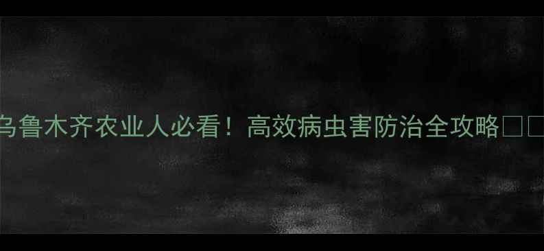 图片 乌鲁木齐农业人必看！高效病虫害防治全攻略🌱🔥