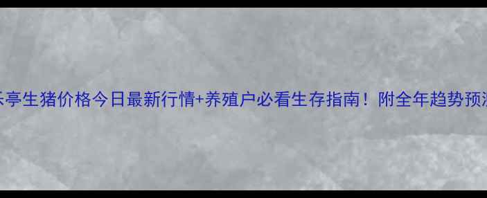 图片 乐亭生猪价格今日最新行情+养殖户必看生存指南！附全年趋势预测