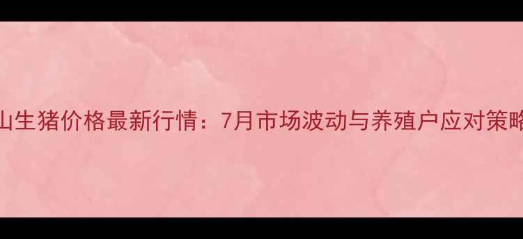 图片 乐山生猪价格最新行情：7月市场波动与养殖户应对策略全
