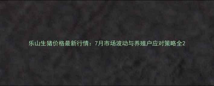 图片 乐山生猪价格最新行情：7月市场波动与养殖户应对策略全2