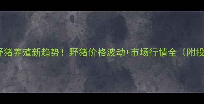 图片 乐山雅安野猪养殖新趋势！野猪价格波动+市场行情全（附投资指南）1