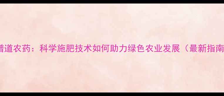 图片 乐谱道农药：科学施肥技术如何助力绿色农业发展（最新指南）2