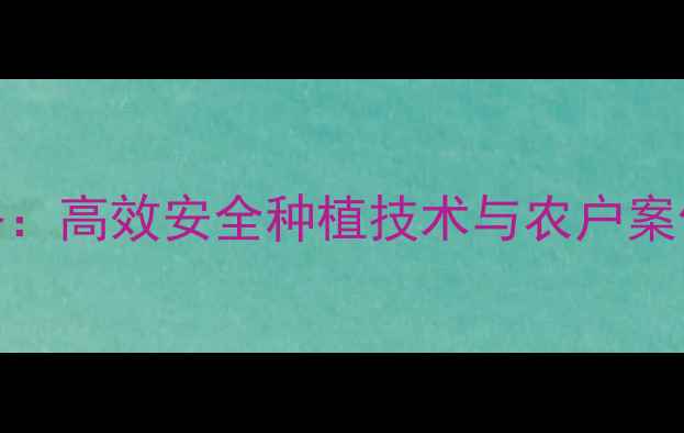图片 乐邦除草剂使用全攻略：高效安全种植技术与农户案例分享（附种植指南）