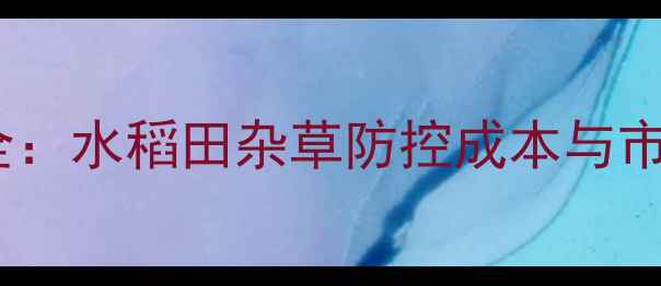 图片 乙草胺价格行情全：水稻田杂草防控成本与市场趋势深度调查2