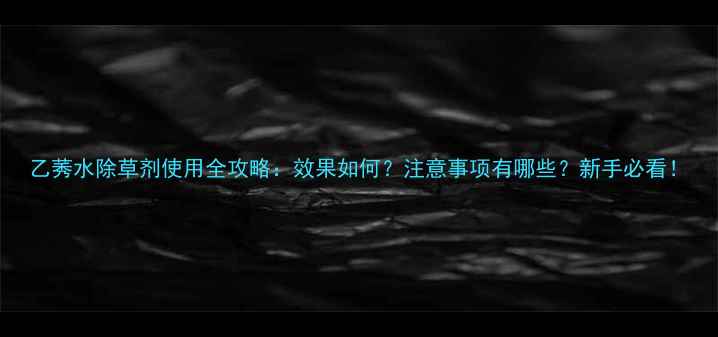 图片 乙莠水除草剂使用全攻略：效果如何？注意事项有哪些？新手必看！