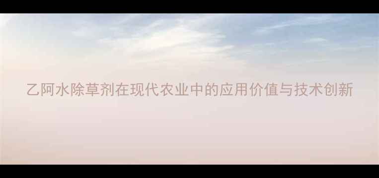 图片 乙阿水除草剂在现代农业中的应用价值与技术创新