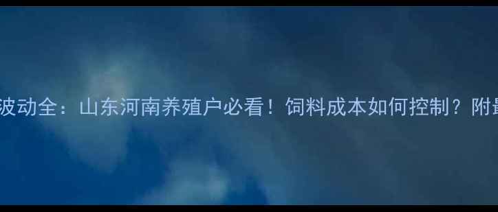 图片 乳清粉价格波动全：山东河南养殖户必看！饲料成本如何控制？附最新报价表2