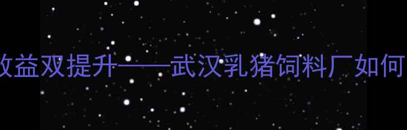 图片 乳猪饲料科学配比与养殖效益双提升——武汉乳猪饲料厂如何助力湖北养殖户降本增效1