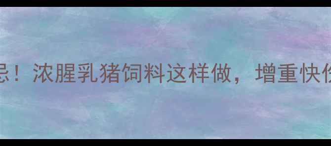 图片 乳猪饲料配方3大禁忌！浓腥乳猪饲料这样做，增重快伤亡率低养殖户必看2