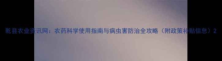 图片 乾县农业资讯网：农药科学使用指南与病虫害防治全攻略（附政策补贴信息）2