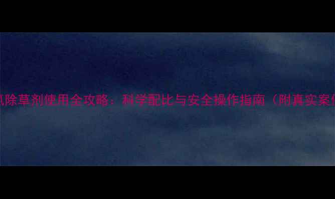 图片 二氯除草剂使用全攻略：科学配比与安全操作指南（附真实案例）