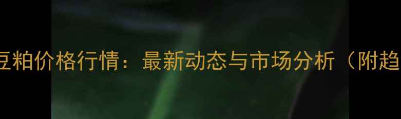 图片 云南中粮豆粕价格行情：最新动态与市场分析（附趋势预测）1