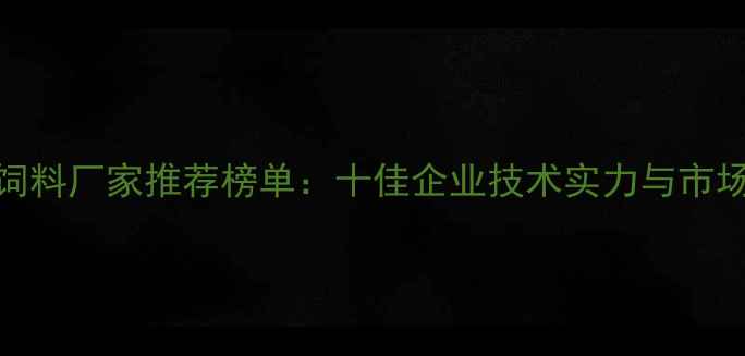 图片 云南优质饲料厂家推荐榜单：十佳企业技术实力与市场口碑深度