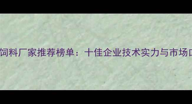 图片 云南优质饲料厂家推荐榜单：十佳企业技术实力与市场口碑深度1
