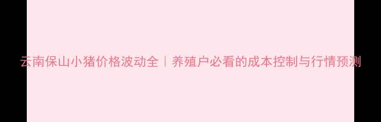 图片 云南保山小猪价格波动全｜养殖户必看的成本控制与行情预测