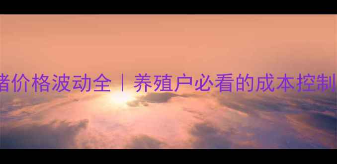 图片 云南保山小猪价格波动全｜养殖户必看的成本控制与行情预测1