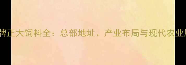 图片 云南农业领军品牌正大饲料全：总部地址、产业布局与现代农业服务链深度调查1