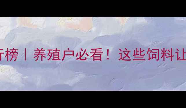 图片 云南本地优质饲料品牌排行榜｜养殖户必看！这些饲料让肉鸡猪牛长膘快、抗病强1