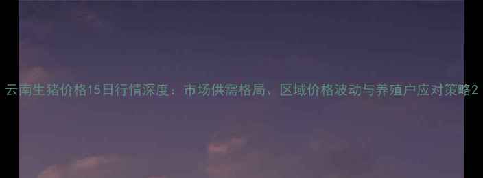 图片 云南生猪价格15日行情深度：市场供需格局、区域价格波动与养殖户应对策略2
