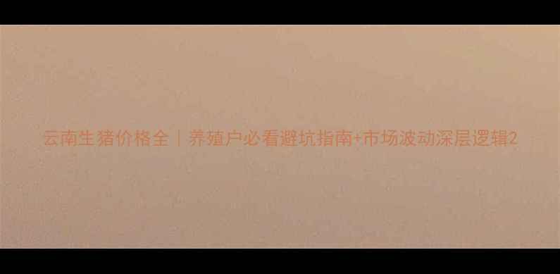 图片 云南生猪价格全｜养殖户必看避坑指南+市场波动深层逻辑2