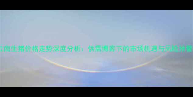 图片 云南生猪价格走势深度分析：供需博弈下的市场机遇与风险预警1