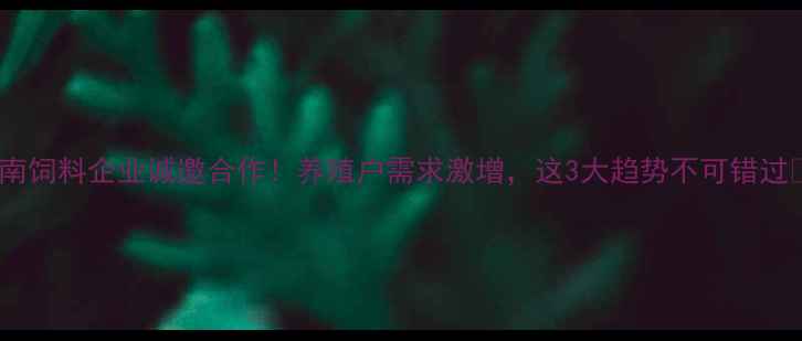 图片 云南饲料企业诚邀合作！养殖户需求激增，这3大趋势不可错过🔥2