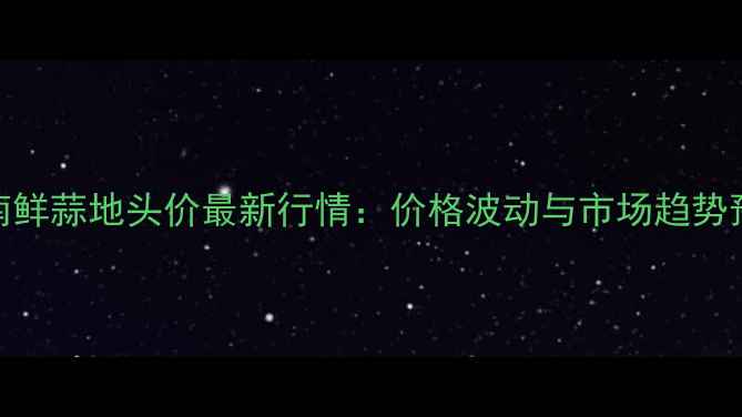 图片 云南鲜蒜地头价最新行情：价格波动与市场趋势预测