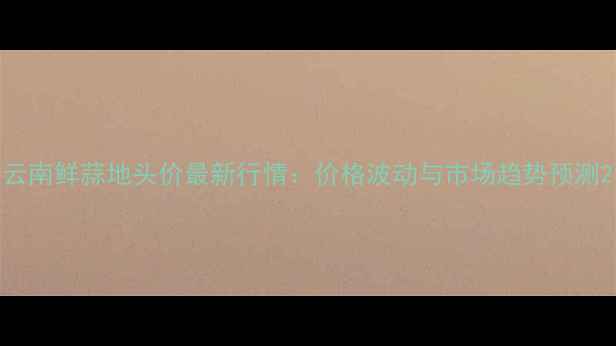 图片 云南鲜蒜地头价最新行情：价格波动与市场趋势预测2