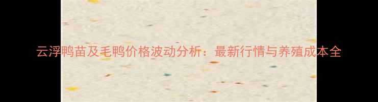 图片 云浮鸭苗及毛鸭价格波动分析：最新行情与养殖成本全