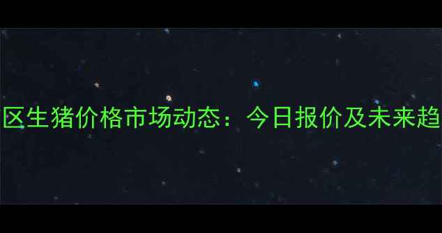 图片 井陉矿区生猪价格市场动态：今日报价及未来趋势深度