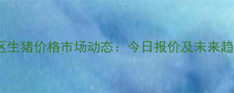 图片 井陉矿区生猪价格市场动态：今日报价及未来趋势深度1