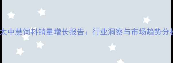 图片 亚太中慧饲料销量增长报告：行业洞察与市场趋势分析1