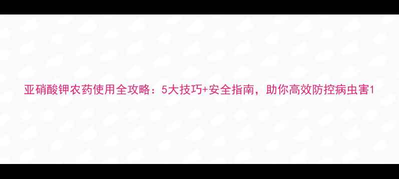 图片 亚硝酸钾农药使用全攻略：5大技巧+安全指南，助你高效防控病虫害1
