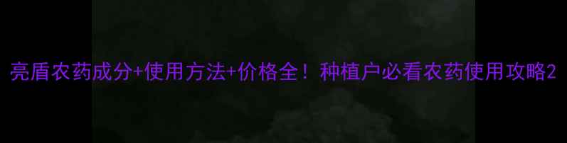 图片 亮盾农药成分+使用方法+价格全！种植户必看农药使用攻略2