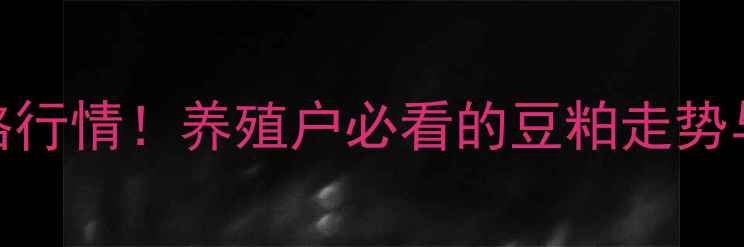图片 今日更新大连日清豆粕价格行情！养殖户必看的豆粕走势与市场预测（附详细数据）