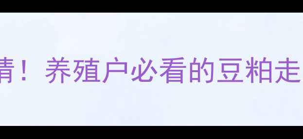 图片 今日更新大连日清豆粕价格行情！养殖户必看的豆粕走势与市场预测（附详细数据）1