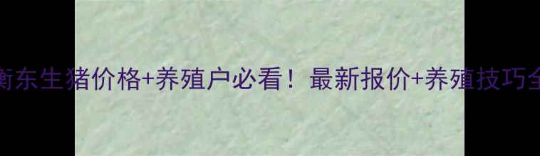 图片 今日衡东生猪价格+养殖户必看！最新报价+养殖技巧全🐷💸