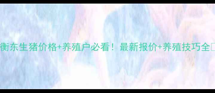 图片 今日衡东生猪价格+养殖户必看！最新报价+养殖技巧全🐷💸2