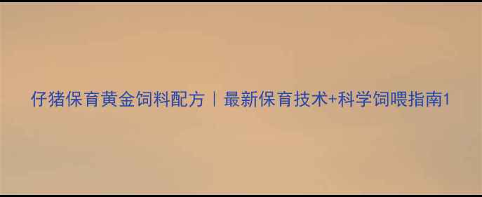 图片 仔猪保育黄金饲料配方｜最新保育技术+科学饲喂指南1