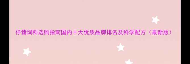 图片 仔猪饲料选购指南国内十大优质品牌排名及科学配方（最新版）