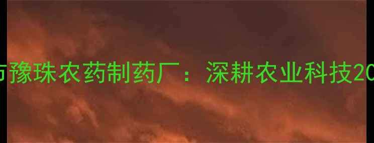 图片 企业概况孟州市豫珠农药制药厂：深耕农业科技20年的产业标杆1