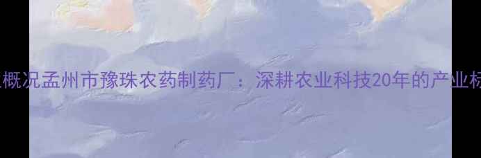 图片 企业概况孟州市豫珠农药制药厂：深耕农业科技20年的产业标杆2