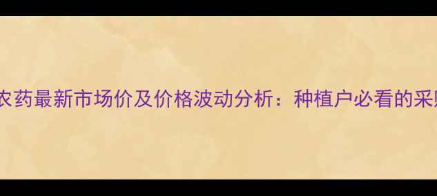 图片 伏螨砂农药最新市场价及价格波动分析：种植户必看的采购指南1