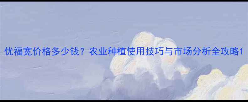 图片 优福宽价格多少钱？农业种植使用技巧与市场分析全攻略1