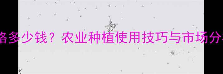 图片 优福宽价格多少钱？农业种植使用技巧与市场分析全攻略2